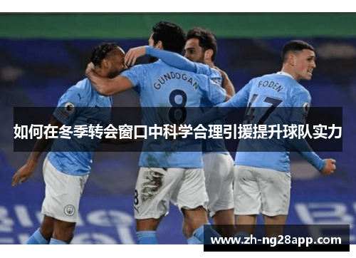 如何在冬季转会窗口中科学合理引援提升球队实力 如何在冬季转会窗口中科学合理引援提升球队实力