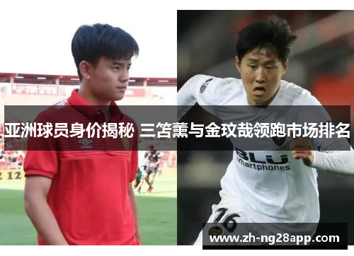 亚洲球员身价揭秘 三笘薰与金玟哉领跑市场排名 亚洲球员身价揭秘 三笘薰与金玟哉领跑市场排名