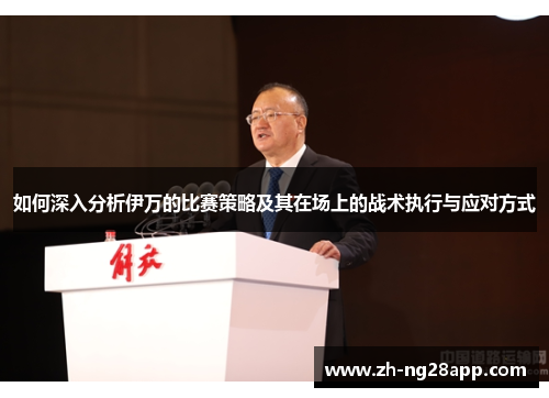 如何深入分析伊万的比赛策略及其在场上的战术执行与应对方式 如何深入分析伊万的比赛策略及其在场上的战术执行与应对方式