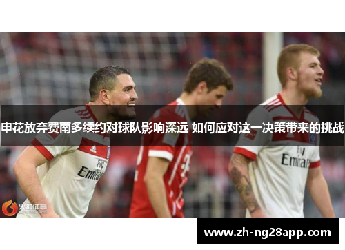 申花放弃费南多续约对球队影响深远 如何应对这一决策带来的挑战 申花放弃费南多续约对球队影响深远 如何应对这一决策带来的挑战