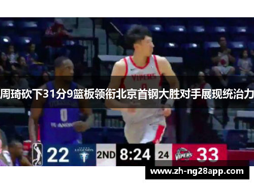 周琦砍下31分9篮板领衔北京首钢大胜对手展现统治力