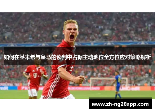 如何在基米希与皇马的谈判中占据主动地位全方位应对策略解析