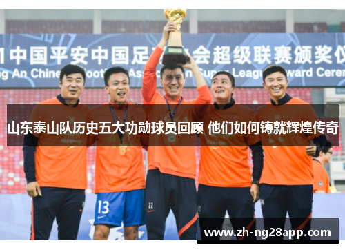 山东泰山队历史五大功勋球员回顾 他们如何铸就辉煌传奇
