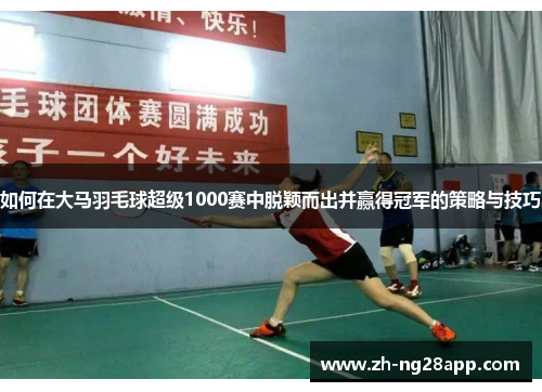 如何在大马羽毛球超级1000赛中脱颖而出并赢得冠军的策略与技巧