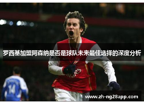 罗西基加盟阿森纳是否是球队未来最佳选择的深度分析 罗西基加盟阿森纳是否是球队未来最佳选择的深度分析