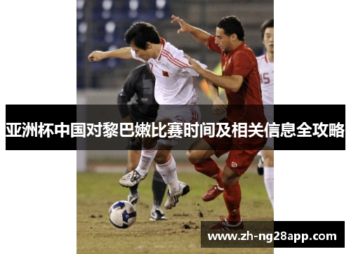 亚洲杯中国对黎巴嫩比赛时间及相关信息全攻略 亚洲杯中国对黎巴嫩比赛时间及相关信息全攻略