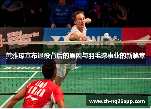 黄雅琼宣布退役背后的原因与羽毛球事业的新篇章 黄雅琼宣布退役背后的原因与羽毛球事业的新篇章