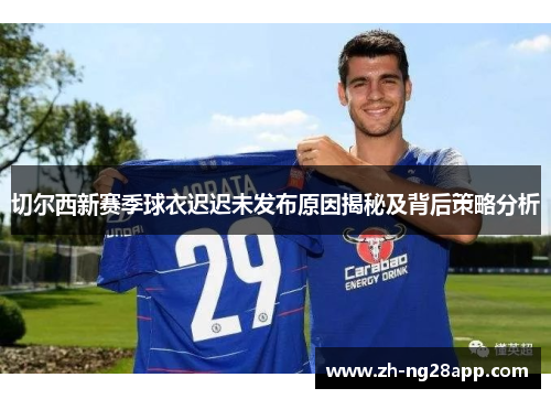 切尔西新赛季球衣迟迟未发布原因揭秘及背后策略分析
