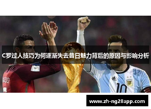 C罗过人技巧为何逐渐失去昔日魅力背后的原因与影响分析 C罗过人技巧为何逐渐失去昔日魅力背后的原因与影响分析