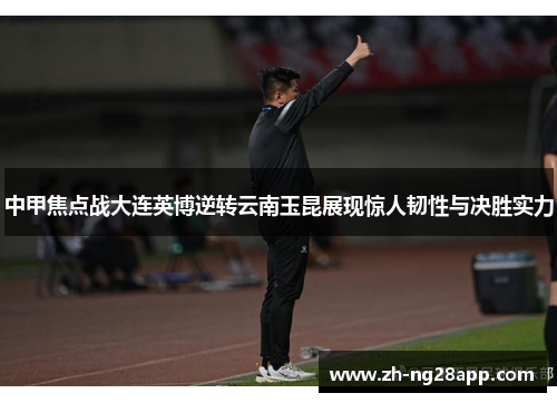 中甲焦点战大连英博逆转云南玉昆展现惊人韧性与决胜实力 中甲焦点战大连英博逆转云南玉昆展现惊人韧性与决胜实力