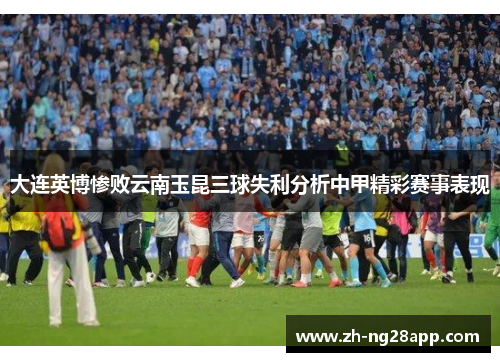 大连英博惨败云南玉昆三球失利分析中甲精彩赛事表现 大连英博惨败云南玉昆三球失利分析中甲精彩赛事表现