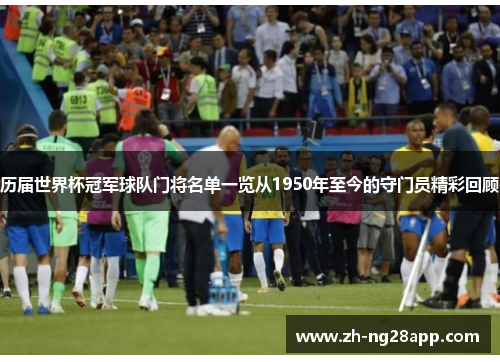 历届世界杯冠军球队门将名单一览从1950年至今的守门员精彩回顾 历届世界杯冠军球队门将名单一览从1950年至今的守门员精彩回顾