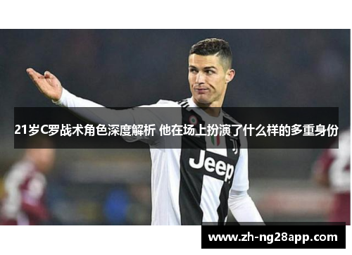 21岁C罗战术角色深度解析 他在场上扮演了什么样的多重身份 21岁C罗战术角色深度解析 他在场上扮演了什么样的多重身份