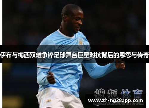 伊布与梅西双雄争锋足球舞台巨星对抗背后的恩怨与传奇