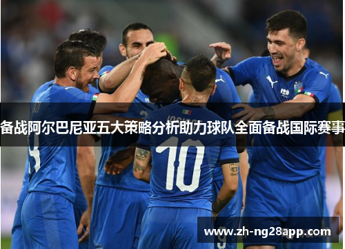 备战阿尔巴尼亚五大策略分析助力球队全面备战国际赛事