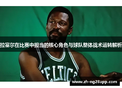 拉塞尔在比赛中担当的核心角色与球队整体战术运转解析