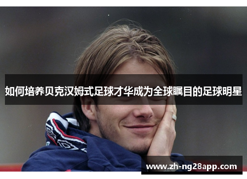 如何培养贝克汉姆式足球才华成为全球瞩目的足球明星 如何培养贝克汉姆式足球才华成为全球瞩目的足球明星