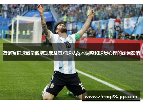 友谊赛进球数量激增现象及其对球队战术调整和球员心理的深远影响 友谊赛进球数量激增现象及其对球队战术调整和球员心理的深远影响