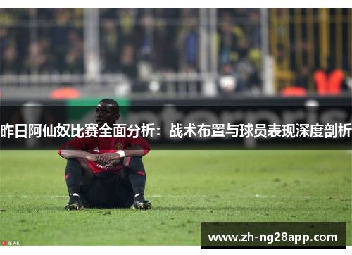 昨日阿仙奴比赛全面分析:战术布置与球员表现深度剖析 昨日阿仙奴比赛全面分析:战术布置与球员表现深度剖析