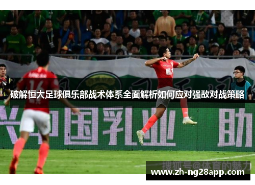 破解恒大足球俱乐部战术体系全面解析如何应对强敌对战策略 破解恒大足球俱乐部战术体系全面解析如何应对强敌对战策略