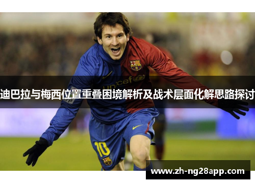 迪巴拉与梅西位置重叠困境解析及战术层面化解思路探讨 迪巴拉与梅西位置重叠困境解析及战术层面化解思路探讨
