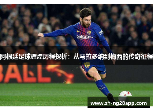 阿根廷足球辉煌历程探析：从马拉多纳到梅西的传奇征程