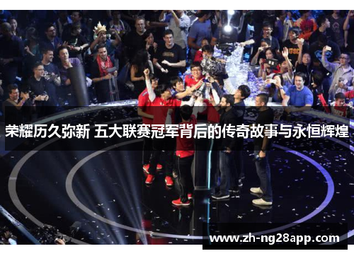 荣耀历久弥新 五大联赛冠军背后的传奇故事与永恒辉煌 荣耀历久弥新 五大联赛冠军背后的传奇故事与永恒辉煌