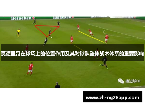 莫德里奇在球场上的位置作用及其对球队整体战术体系的重要影响 莫德里奇在球场上的位置作用及其对球队整体战术体系的重要影响