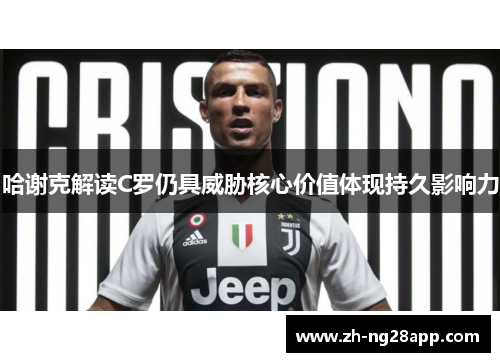 哈谢克解读C罗仍具威胁核心价值体现持久影响力