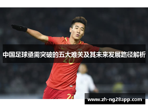 中国足球亟需突破的五大难关及其未来发展路径解析